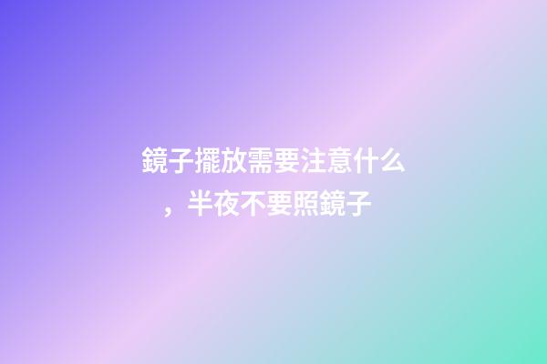 鏡子擺放需要注意什么，半夜不要照鏡子